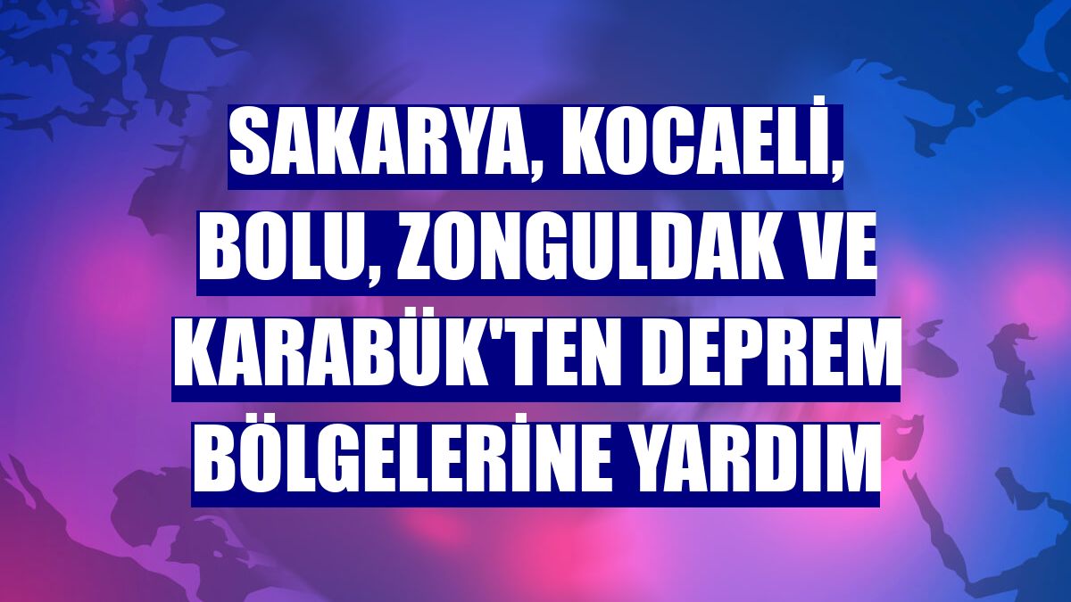 Sakarya, Kocaeli, Bolu, Zonguldak ve Karabük'ten deprem bölgelerine yardım
