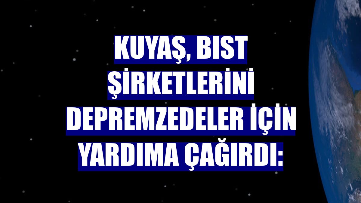 Kuyaş, BIST şirketlerini depremzedeler için yardıma çağırdı: