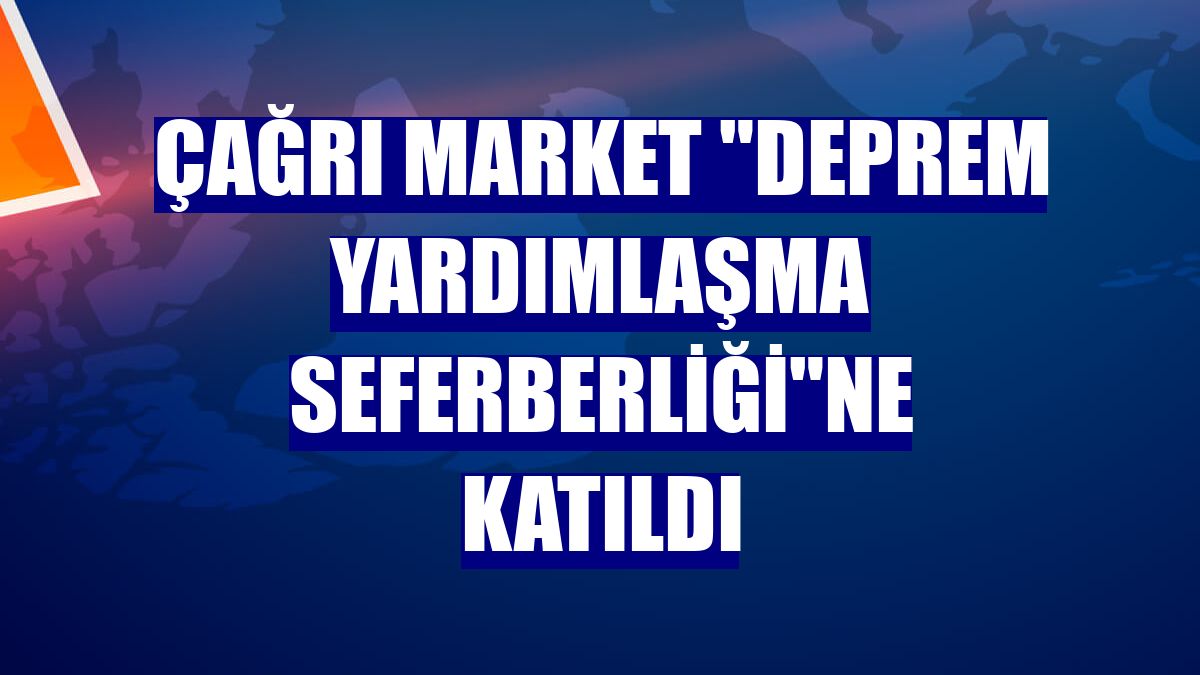 Çağrı Market "Deprem Yardımlaşma Seferberliği"ne katıldı