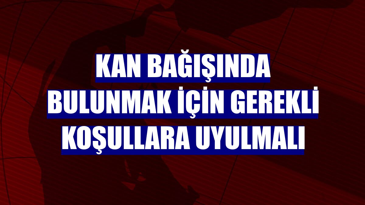 Kan bağışında bulunmak için gerekli koşullara uyulmalı