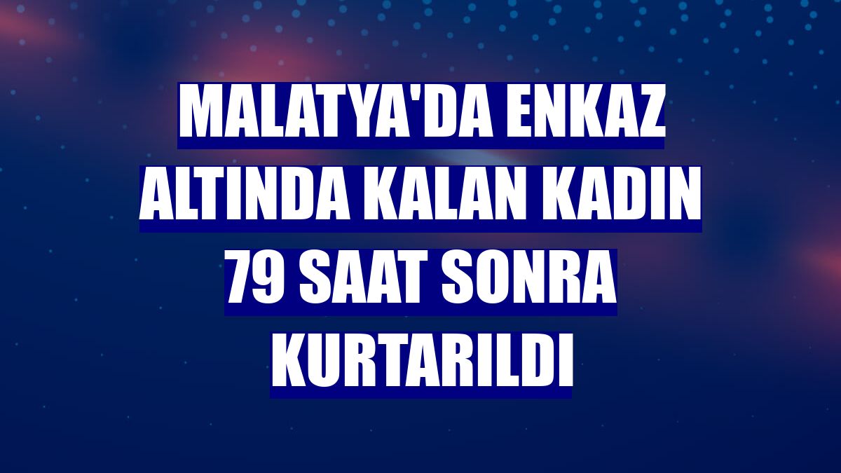 Malatya'da enkaz altında kalan kadın 79 saat sonra kurtarıldı