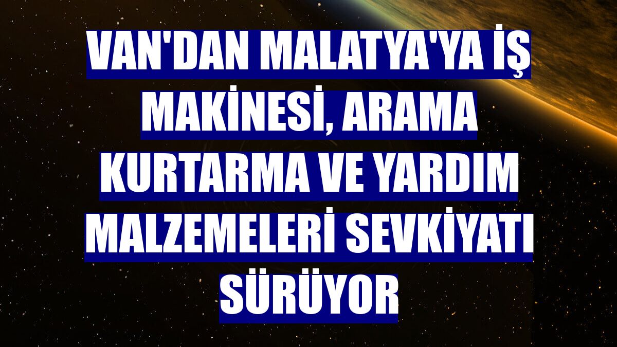 Van'dan Malatya'ya iş makinesi, arama kurtarma ve yardım malzemeleri sevkiyatı sürüyor