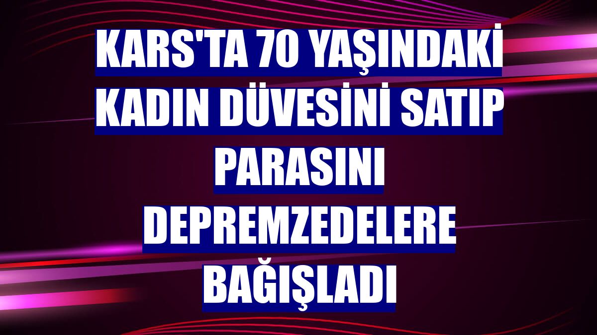 Kars'ta 70 yaşındaki kadın düvesini satıp parasını depremzedelere bağışladı