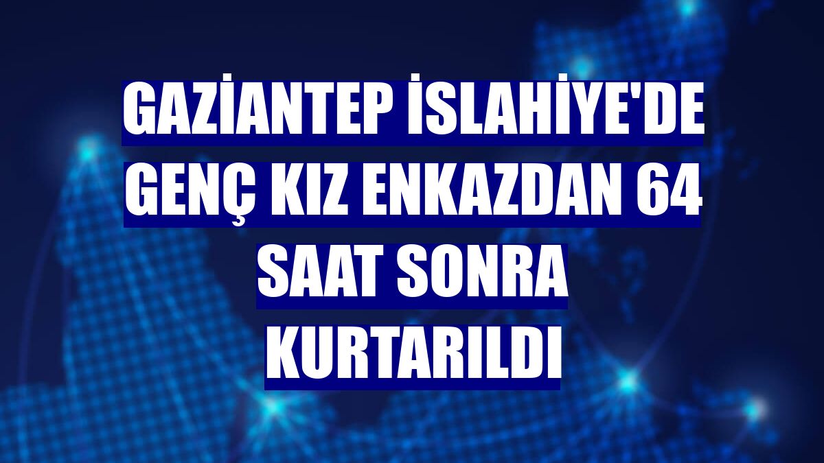 Gaziantep İslahiye'de genç kız enkazdan 64 saat sonra kurtarıldı