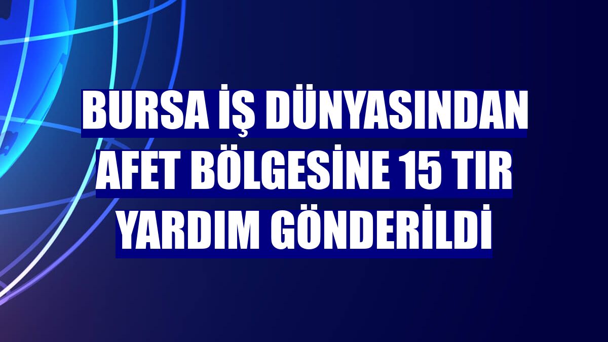 Bursa iş dünyasından afet bölgesine 15 tır yardım gönderildi