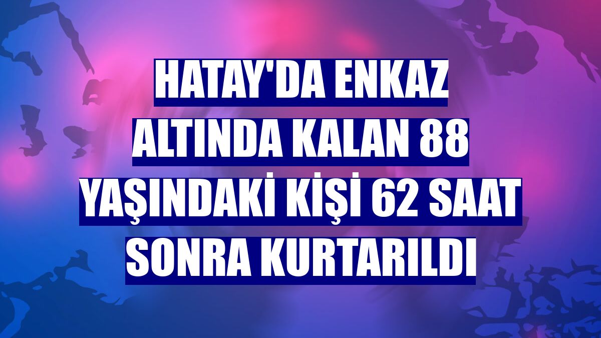 Hatay'da enkaz altında kalan 88 yaşındaki kişi 62 saat sonra kurtarıldı