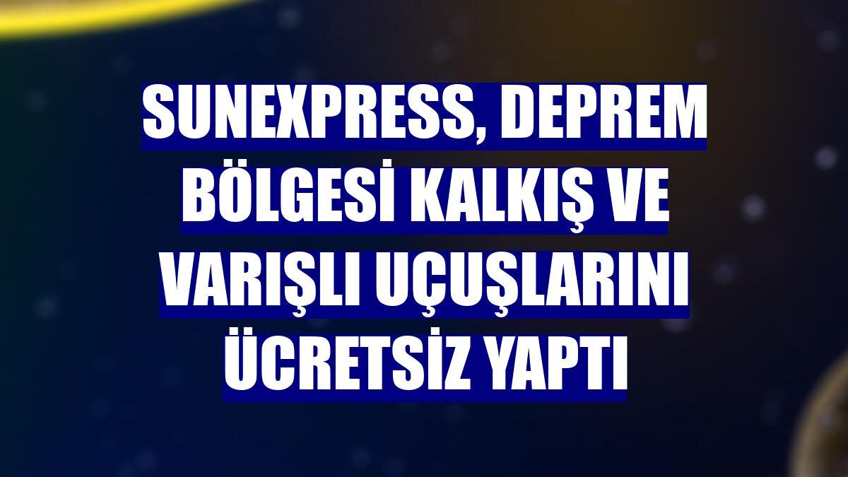 SunExpress, deprem bölgesi kalkış ve varışlı uçuşlarını ücretsiz yaptı