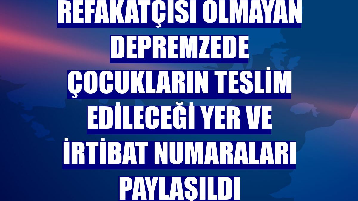 Refakatçisi olmayan depremzede çocukların teslim edileceği yer ve irtibat numaraları paylaşıldı