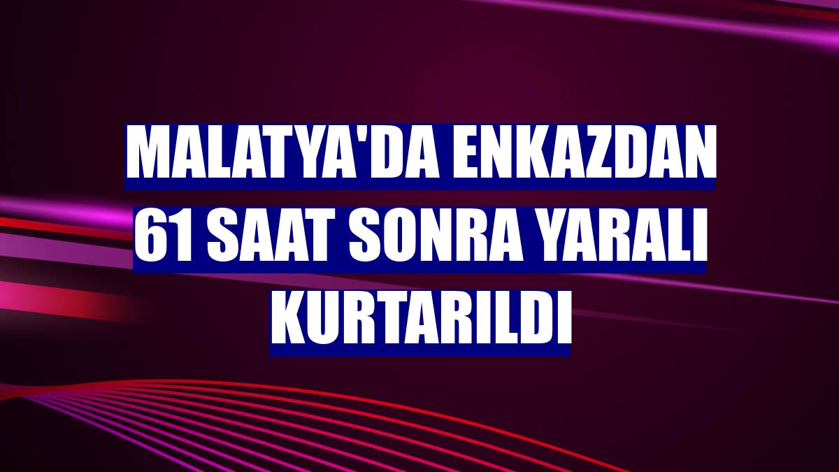 Malatya'da enkazdan 61 saat sonra yaralı kurtarıldı