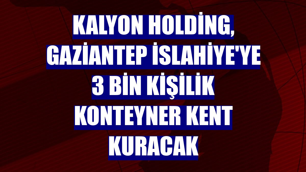 Kalyon Holding, Gaziantep İslahiye'ye 3 bin kişilik konteyner kent kuracak