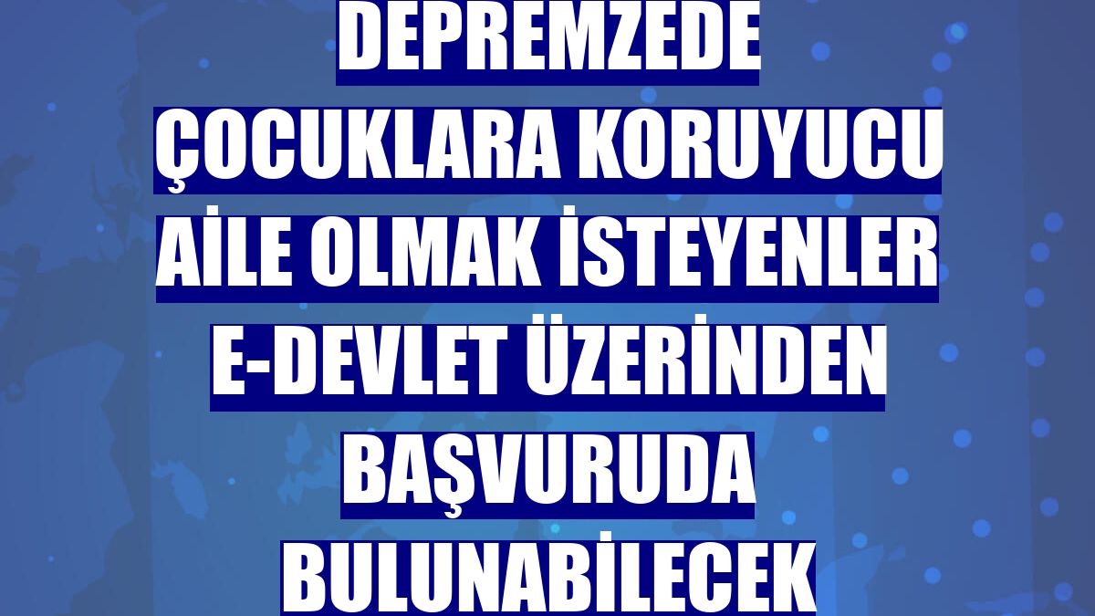 Depremzede çocuklara koruyucu aile olmak isteyenler e-Devlet üzerinden başvuruda bulunabilecek