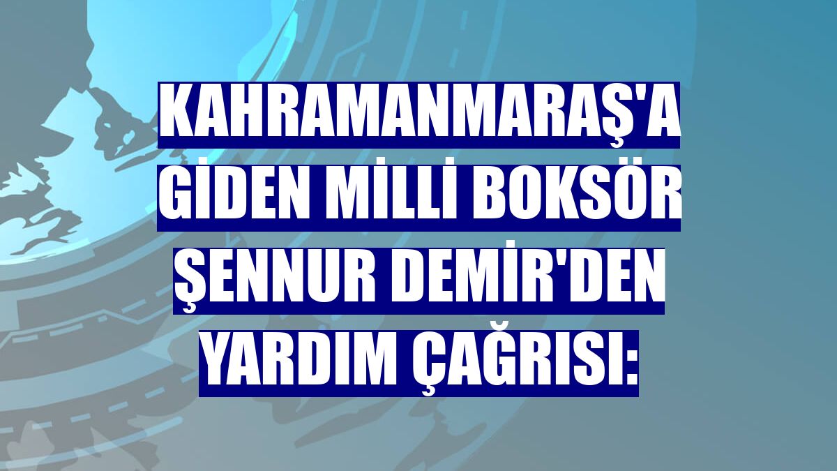 Kahramanmaraş'a giden milli boksör Şennur Demir'den yardım çağrısı: