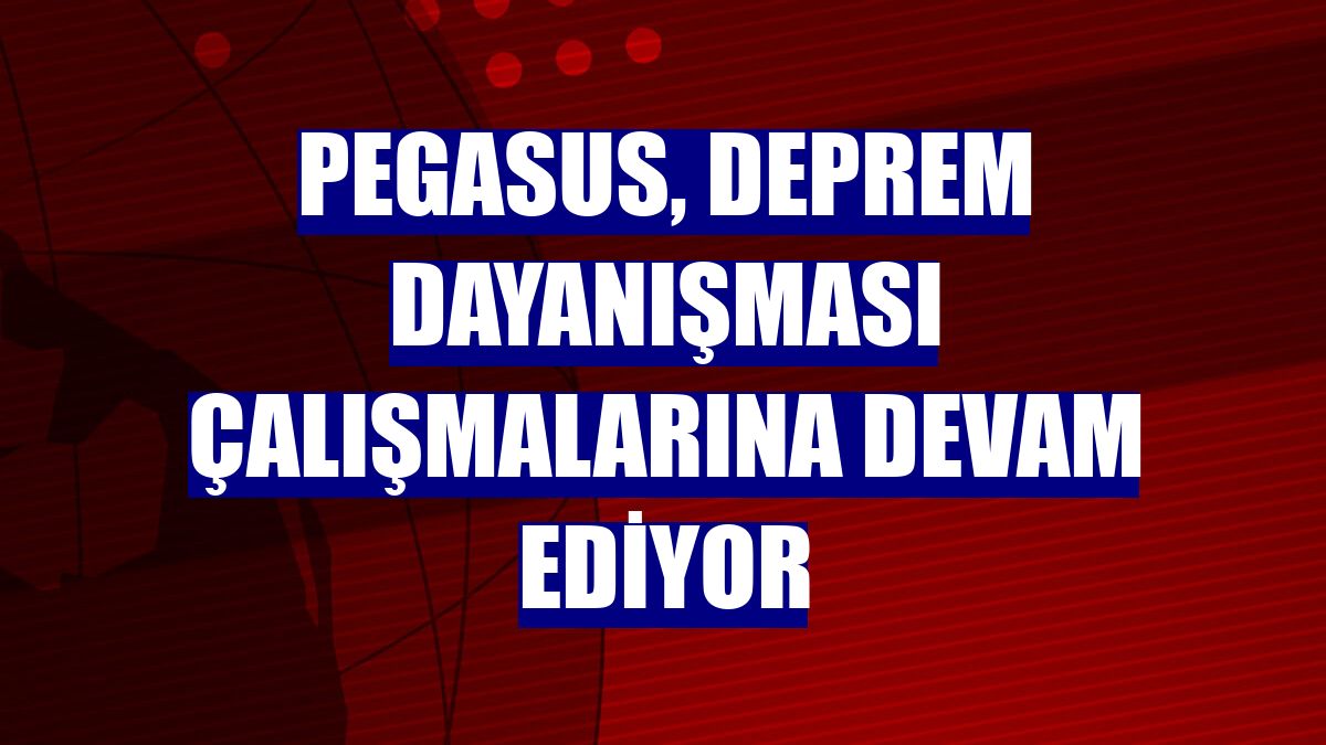 Pegasus, deprem dayanışması çalışmalarına devam ediyor