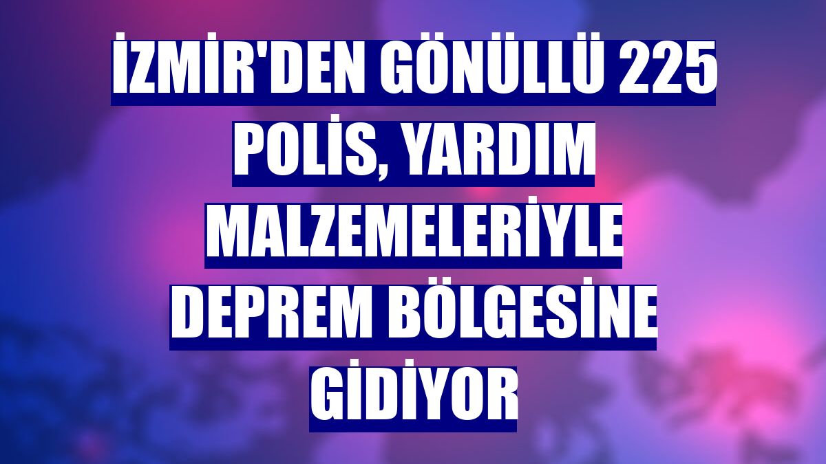 İzmir'den gönüllü 225 polis, yardım malzemeleriyle deprem bölgesine gidiyor