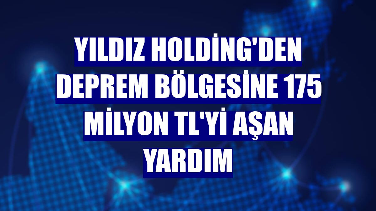 Yıldız Holding'den deprem bölgesine 175 milyon TL'yi aşan yardım
