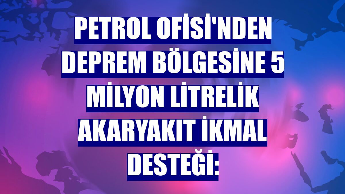 Petrol Ofisi'nden deprem bölgesine 5 milyon litrelik akaryakıt ikmal desteği: