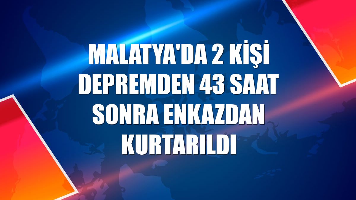 Malatya'da 2 kişi depremden 43 saat sonra enkazdan kurtarıldı