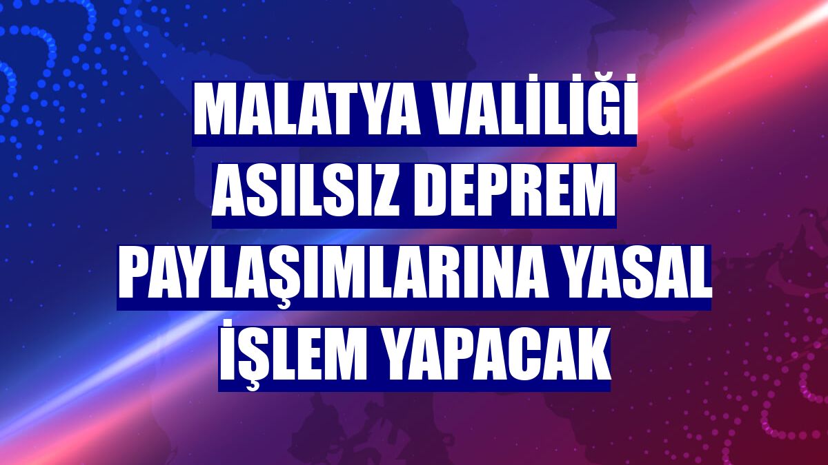 Malatya Valiliği asılsız deprem paylaşımlarına yasal işlem yapacak