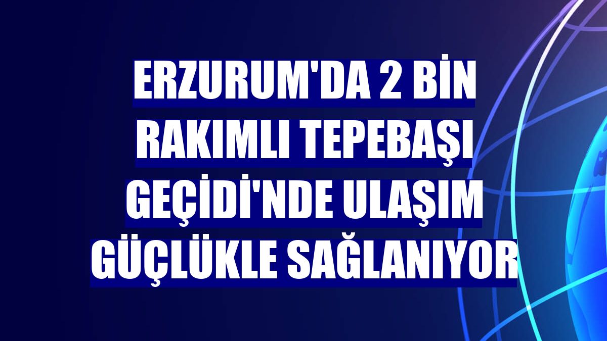 Erzurum'da 2 bin rakımlı Tepebaşı Geçidi'nde ulaşım güçlükle sağlanıyor