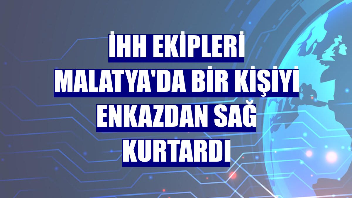 İHH ekipleri Malatya'da bir kişiyi enkazdan sağ kurtardı