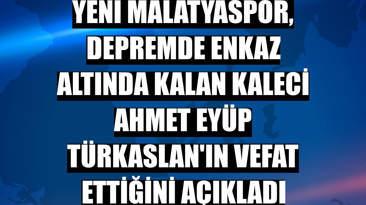 Yeni Malatyaspor, depremde enkaz altında kalan kaleci Ahmet Eyüp Türkaslan'ın vefat ettiğini açıkladı