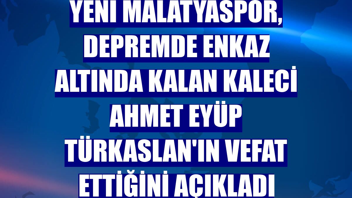 Yeni Malatyaspor, depremde enkaz altında kalan kaleci Ahmet Eyüp Türkaslan'ın vefat ettiğini açıkladı