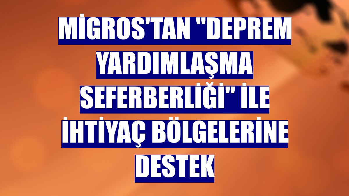 Migros'tan "Deprem Yardımlaşma Seferberliği" ile ihtiyaç bölgelerine destek