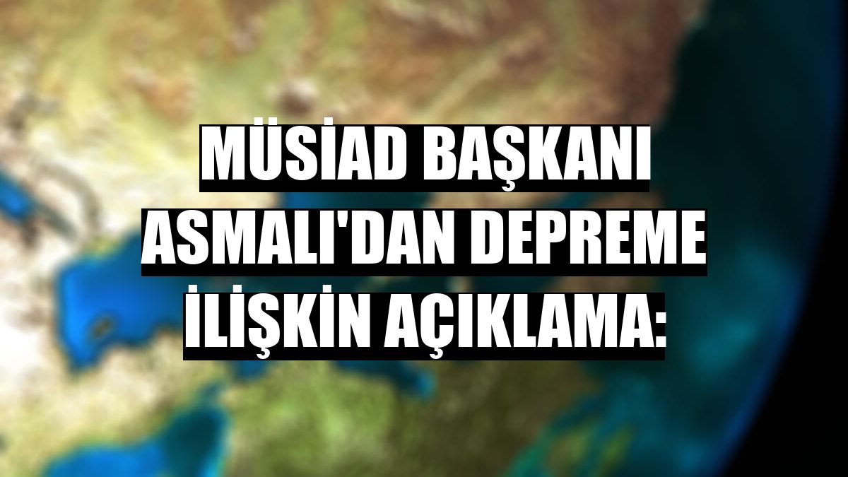 MÜSİAD Başkanı Asmalı'dan depreme ilişkin açıklama: