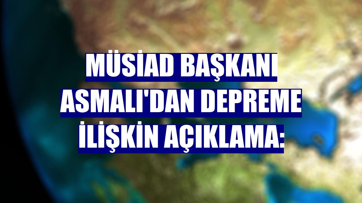 MÜSİAD Başkanı Asmalı'dan depreme ilişkin açıklama: