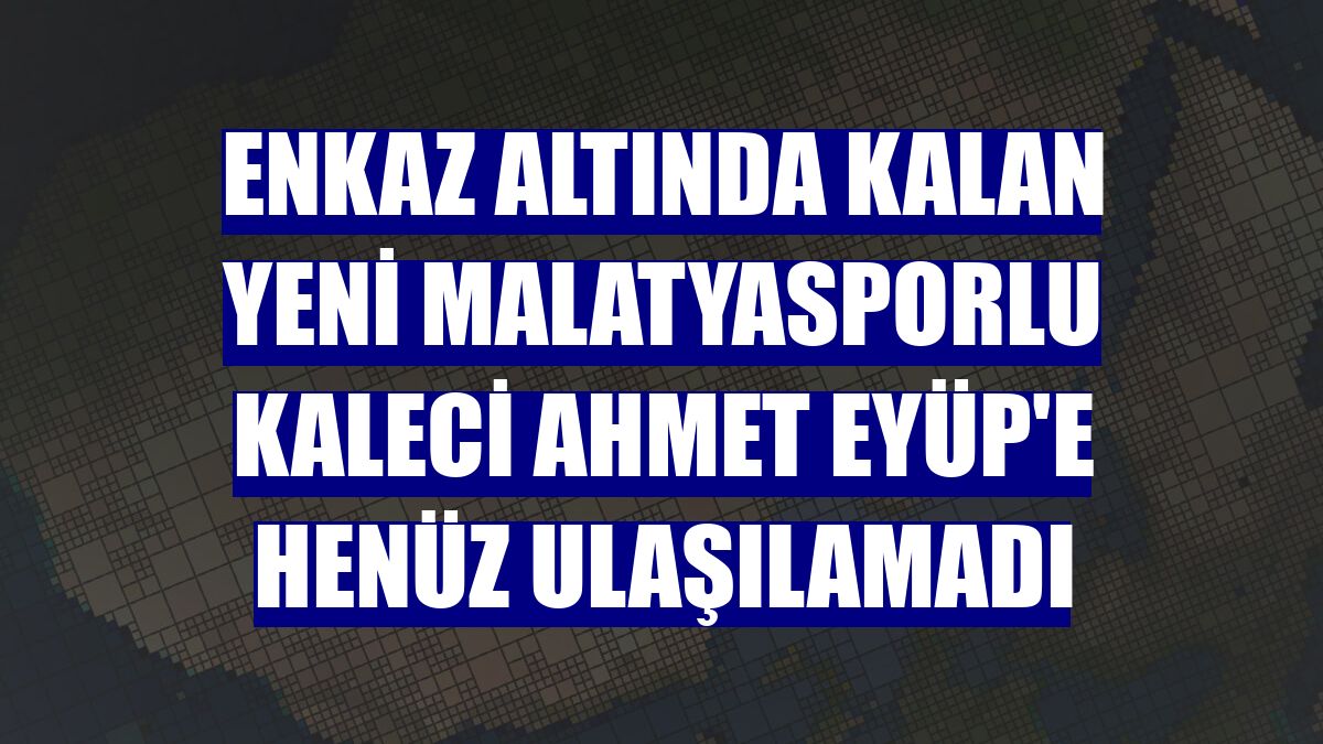 Enkaz altında kalan Yeni Malatyasporlu kaleci Ahmet Eyüp'e henüz ulaşılamadı