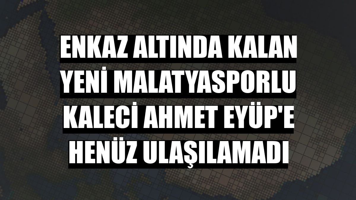Enkaz altında kalan Yeni Malatyasporlu kaleci Ahmet Eyüp'e henüz ulaşılamadı