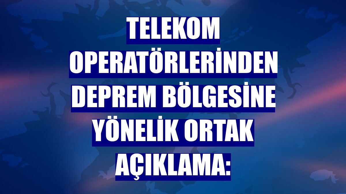 Telekom operatörlerinden deprem bölgesine yönelik ortak açıklama: