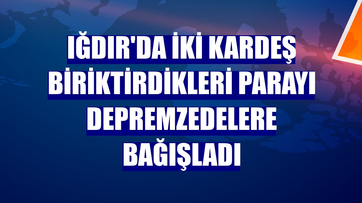 Iğdır'da iki kardeş biriktirdikleri parayı depremzedelere bağışladı