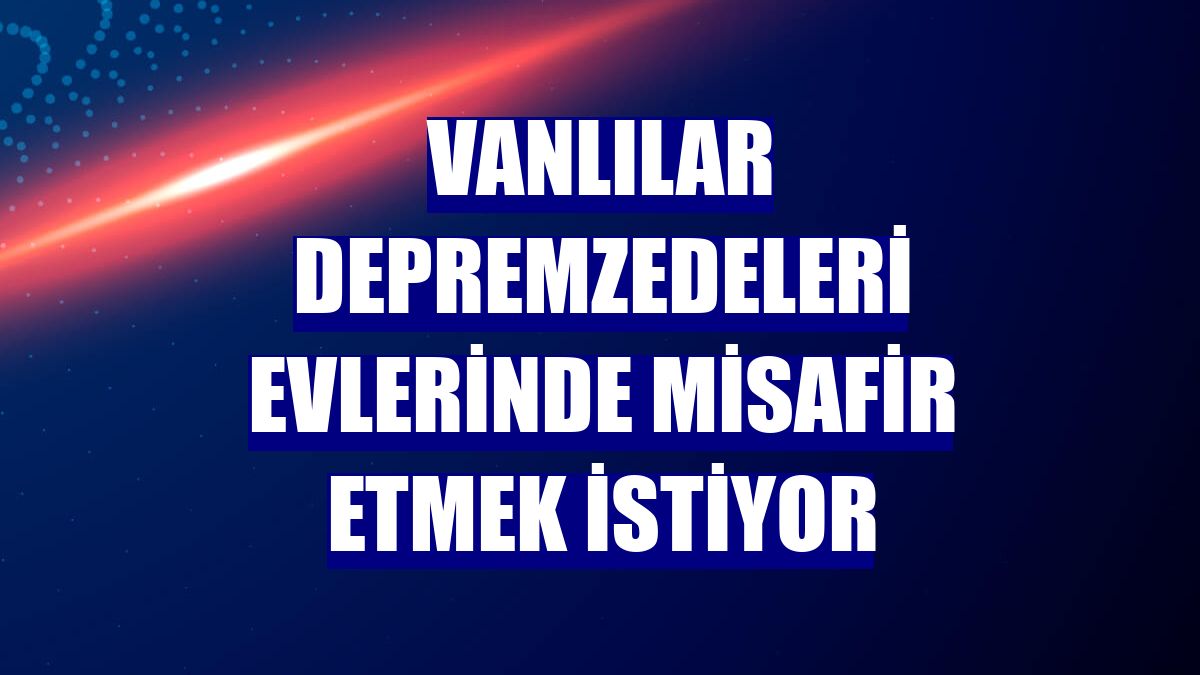 Vanlılar depremzedeleri evlerinde misafir etmek istiyor