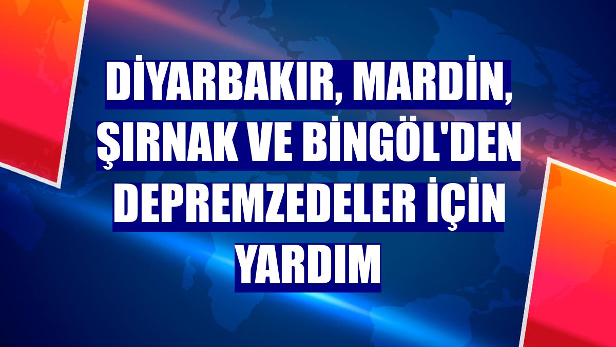 Diyarbakır, Mardin, Şırnak ve Bingöl'den depremzedeler için yardım