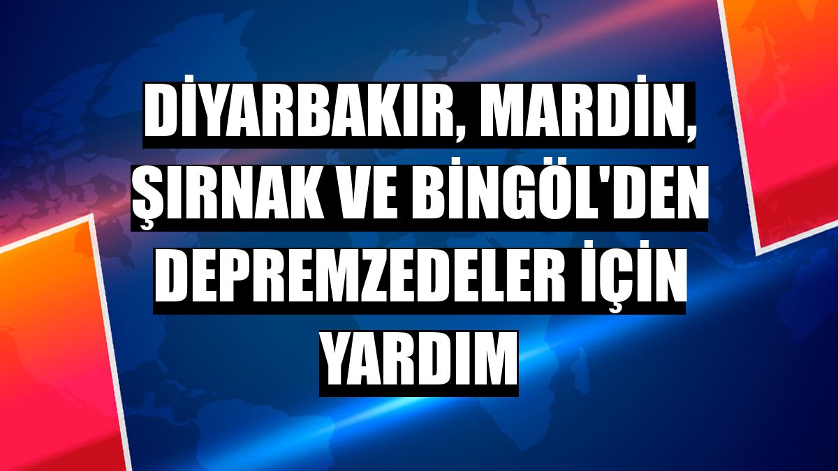 Diyarbakır, Mardin, Şırnak ve Bingöl'den depremzedeler için yardım