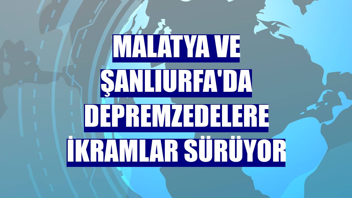 Malatya ve Şanlıurfa'da depremzedelere ikramlar sürüyor