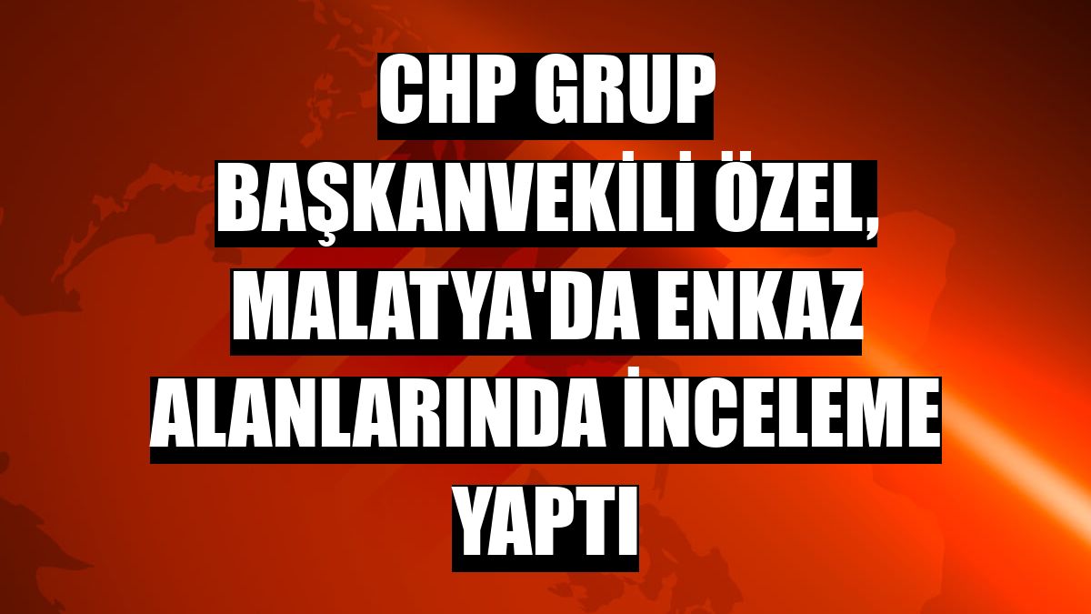 CHP Grup Başkanvekili Özel, Malatya'da enkaz alanlarında inceleme yaptı