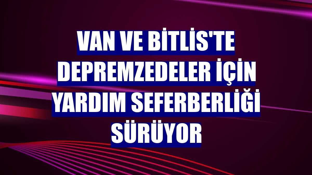 Van ve Bitlis'te depremzedeler için yardım seferberliği sürüyor