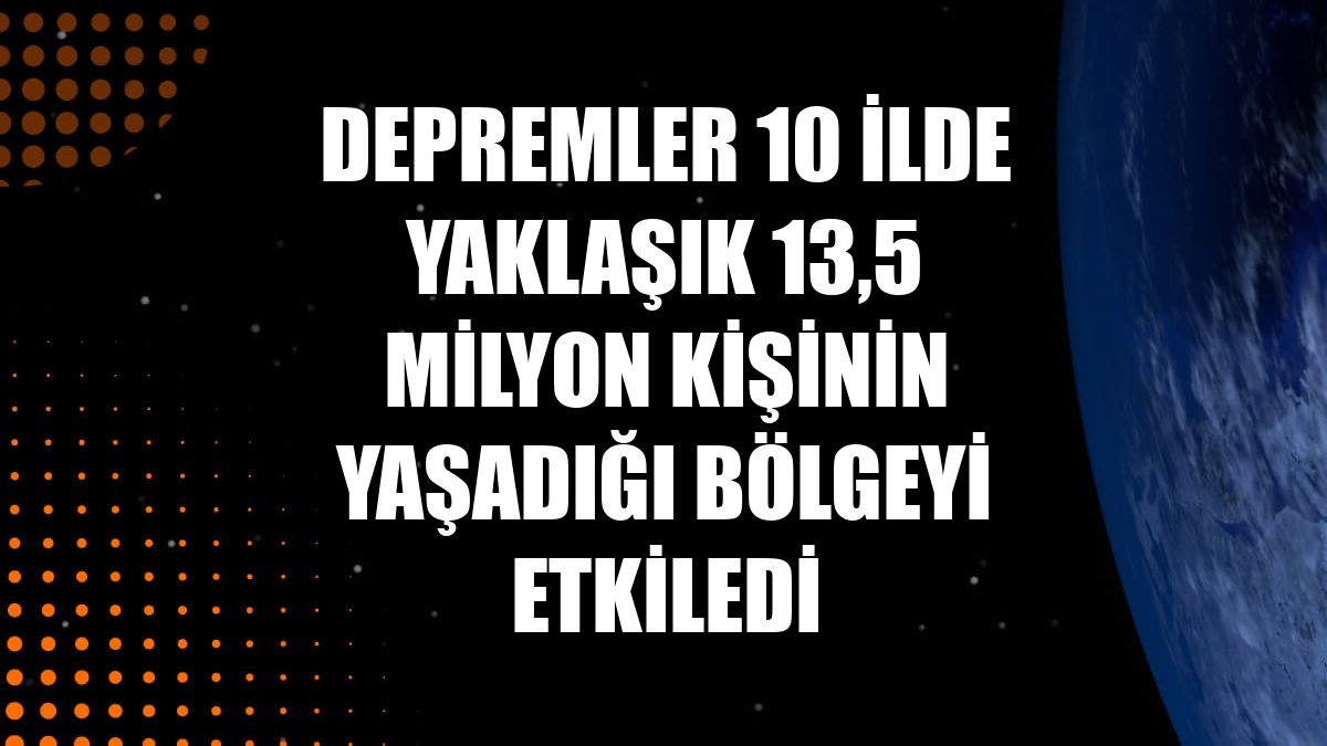 Depremler 10 ilde yaklaşık 13,5 milyon kişinin yaşadığı bölgeyi etkiledi