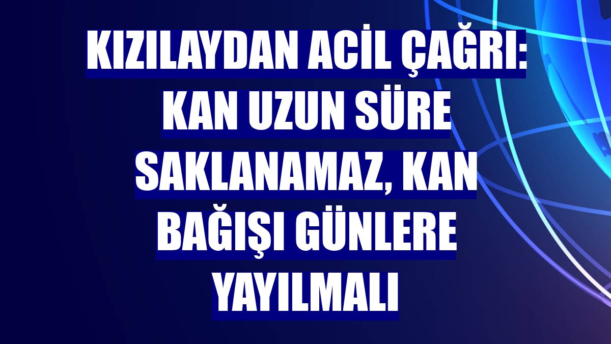 Kızılaydan acil çağrı: Kan uzun süre saklanamaz, kan bağışı günlere yayılmalı