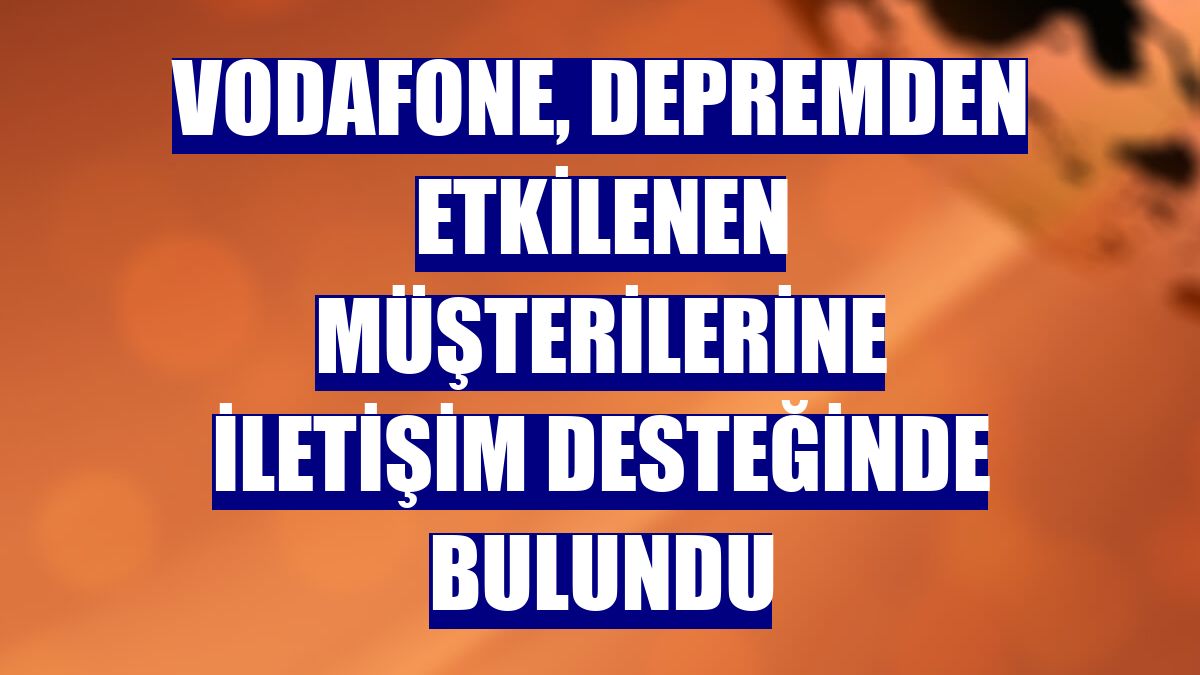 Vodafone, depremden etkilenen müşterilerine iletişim desteğinde bulundu