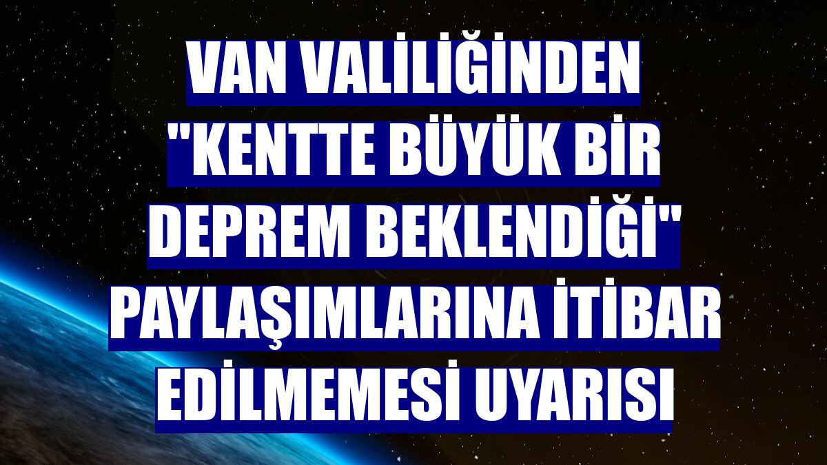 Van Valiliğinden "kentte büyük bir deprem beklendiği" paylaşımlarına itibar edilmemesi uyarısı