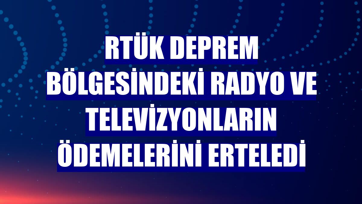 RTÜK deprem bölgesindeki radyo ve televizyonların ödemelerini erteledi