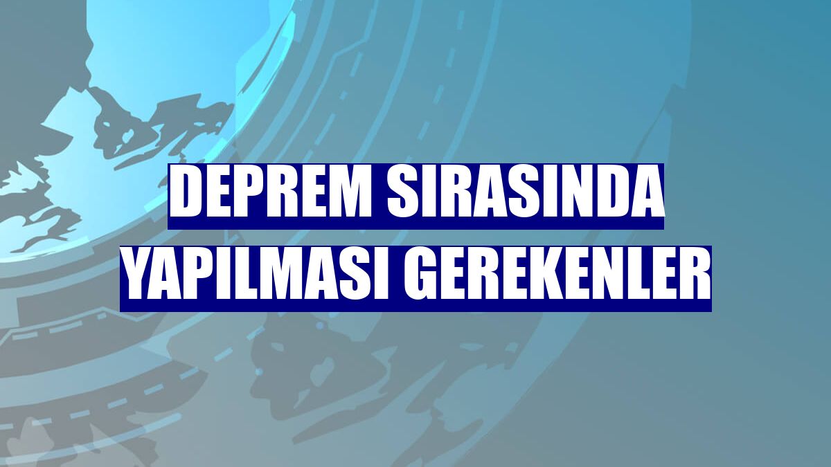 Deprem sırasında yapılması gerekenler