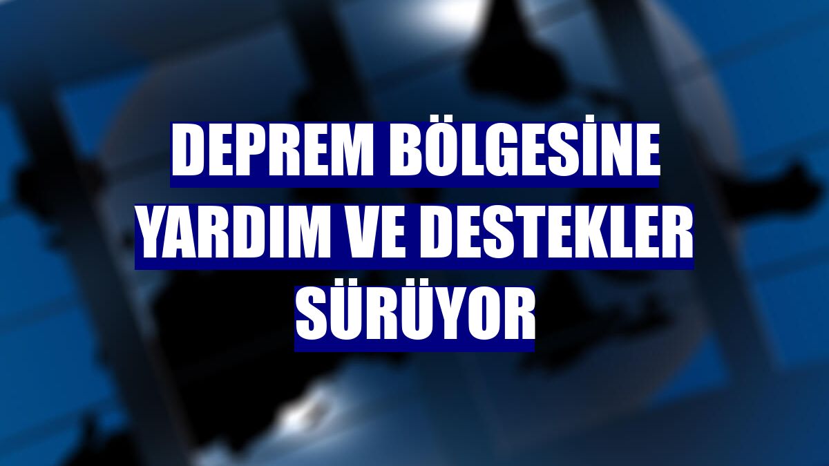 Deprem bölgesine yardım ve destekler sürüyor