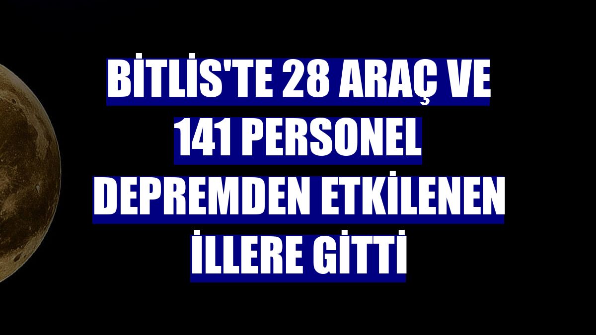 Bitlis'te 28 araç ve 141 personel depremden etkilenen illere gitti
