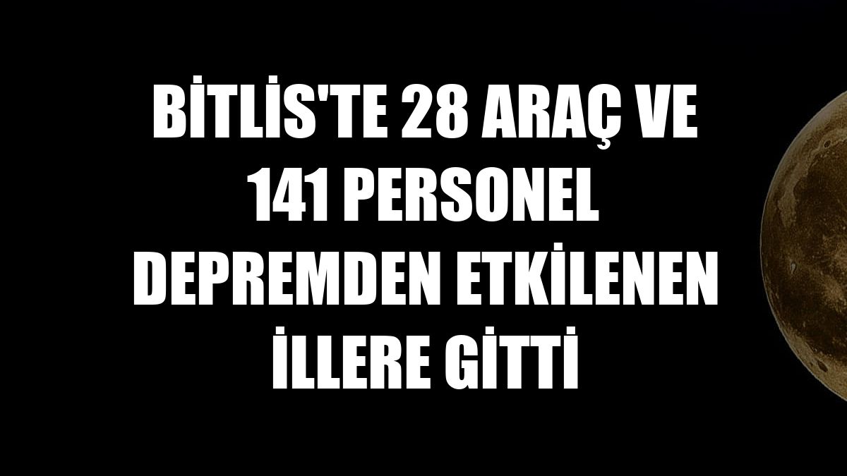 Bitlis'te 28 araç ve 141 personel depremden etkilenen illere gitti
