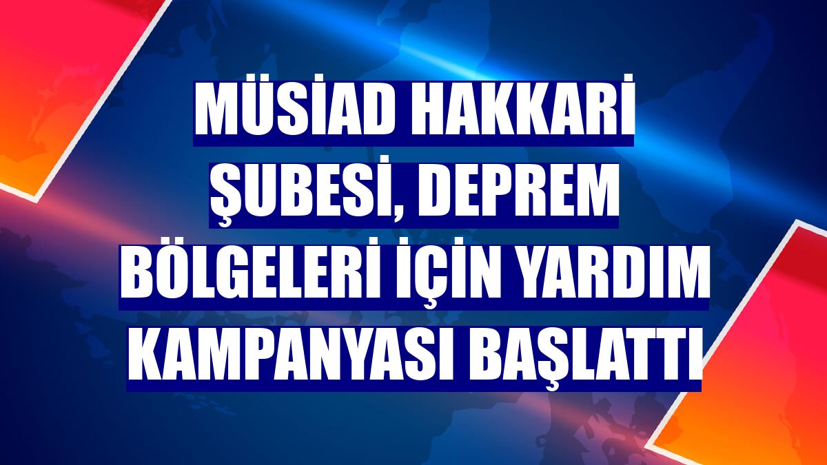 MÜSİAD Hakkari Şubesi, deprem bölgeleri için yardım kampanyası başlattı