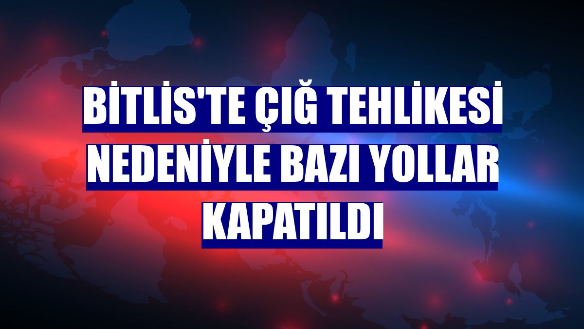 Bitlis'te çığ tehlikesi nedeniyle bazı yollar kapatıldı